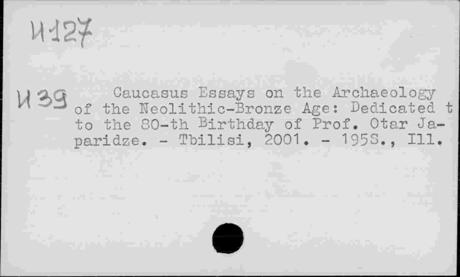﻿IU2?
И 39
Caucasus Essays on the Archaeology of the Neolithic-Bronze Age: Dedicated t to the 80-th Birthday of Prof. Otar Japaridze. - Tbilisi, 2001. - 1953., Ill.
